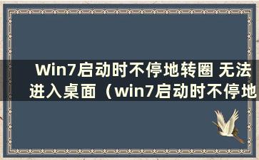 Win7启动时不停地转圈 无法进入桌面（win7启动时不停地转圈 但无法进入系统）